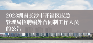 2023湖南长沙市开福区应急管理局招聘编外合同制工作人员的公告