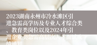 2023湖南永州市冷水滩区引进急需高学历及专业人才综合类、教育类岗位以及2024年引进企业类急需高层次人才面试成绩通知