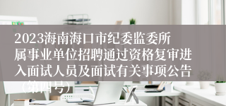 2023海南海口市纪委监委所属事业单位招聘通过资格复审进入面试人员及面试有关事项公告（第四号）