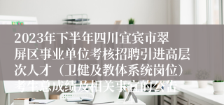 2023年下半年四川宜宾市翠屏区事业单位考核招聘引进高层次人才（卫健及教体系统岗位）考生总成绩及相关事宜的公告