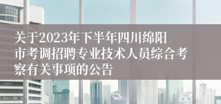 关于2023年下半年四川绵阳市考调招聘专业技术人员综合考察有关事项的公告