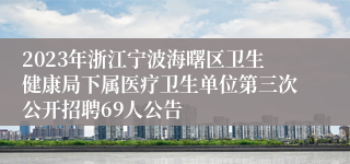 2023年浙江宁波海曙区卫生健康局下属医疗卫生单位第三次公开招聘69人公告