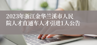 2023年浙江金华兰溪市人民院人才直通车人才引进1人公告