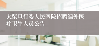 大柴旦行委人民医院招聘编外医疗卫生人员公告