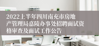 2022上半年四川南充市房地产管理局嘉陵办事处招聘面试资格审查及面试工作公告