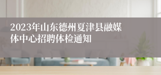 2023年山东德州夏津县融媒体中心招聘体检通知