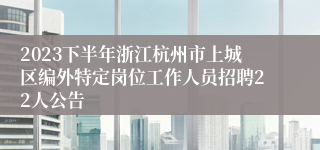 2023下半年浙江杭州市上城区编外特定岗位工作人员招聘22人公告