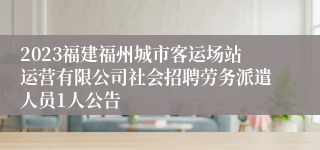 2023福建福州城市客运场站运营有限公司社会招聘劳务派遣人员1人公告