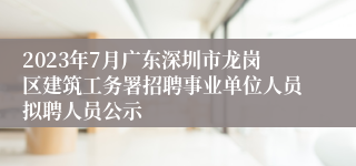 2023年7月广东深圳市龙岗区建筑工务署招聘事业单位人员拟聘人员公示