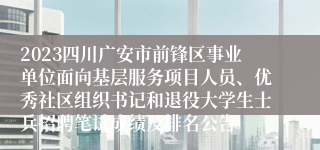2023四川广安市前锋区事业单位面向基层服务项目人员、优秀社区组织书记和退役大学生士兵招聘笔试成绩及排名公告