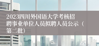 2023四川外国语大学考核招聘事业单位人员拟聘人员公示（第二批）