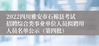 2022四川雅安市石棉县考试招聘综合类事业单位人员拟聘用人员名单公示（第四批）