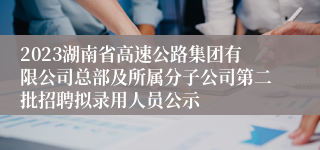 2023湖南省高速公路集团有限公司总部及所属分子公司第二批招聘拟录用人员公示
