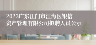 2023广东江门市江海区银信资产管理有限公司拟聘人员公示