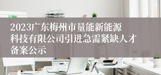 2023广东梅州市量能新能源科技有限公司引进急需紧缺人才备案公示