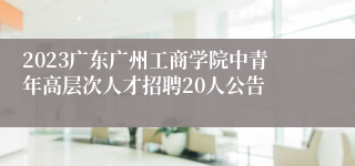 2023广东广州工商学院中青年高层次人才招聘20人公告