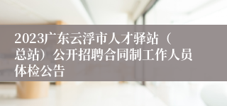 2023广东云浮市人才驿站（总站）公开招聘合同制工作人员体检公告