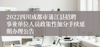 2022四川成都市蒲江县招聘事业单位人员政策性加分手续延期办理公告