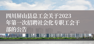 四川屏山县总工会关于2023年第一次招聘社会化专职工会干部的公告