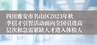 四川雅安市名山区2023年秋季招才引智活动面向全国引进高层次和急需紧缺人才进入体检人员名单的公告（第一批）