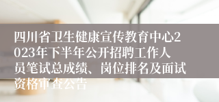 四川省卫生健康宣传教育中心2023年下半年公开招聘工作人员笔试总成绩、岗位排名及面试资格审查公告