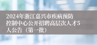 2024年浙江嘉兴市疾病预防控制中心公开招聘高层次人才5人公告（第一批）