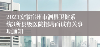 2023安徽宿州市泗县卫健系统3所县级医院招聘面试有关事项通知