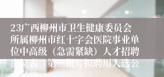 23广西柳州市卫生健康委员会所属柳州市红十字会医院事业单位中高级（急需紧缺）人才招聘岗位表（第三批）拟聘用人选公示名单