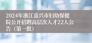 2024年浙江嘉兴市妇幼保健院公开招聘高层次人才22人公告（第一批）