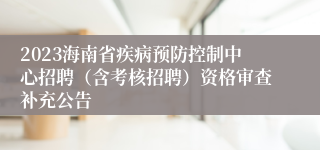 2023海南省疾病预防控制中心招聘（含考核招聘）资格审查补充公告