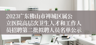 2023广东佛山市禅城区属公立医院高层次卫生人才和工作人员招聘第二批拟聘人员名单公示