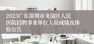 2023广东深圳市龙岗区人民医院招聘事业单位人员成绩及体检公告