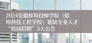 2024安徽蚌埠技师学院（蚌埠科技工程学校）紧缺专业人才“校园招聘”5人公告