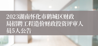 2023湖南怀化市鹤城区财政局招聘工程造价财政投资评审人员5人公告