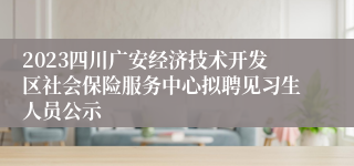 2023四川广安经济技术开发区社会保险服务中心拟聘见习生人员公示