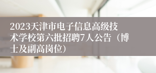 2023天津市电子信息高级技术学校第六批招聘7人公告（博士及副高岗位）