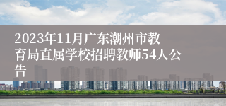 2023年11月广东潮州市教育局直属学校招聘教师54人公告