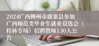 2024广西柳州市鹿寨县参加广西师范类毕业生就业双选会（桂林专场）招聘教师130人公告