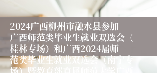 2024广西柳州市融水县参加广西师范类毕业生就业双选会（桂林专场）和广西2024届师范类毕业生就业双选会（南宁专场）暨教育部直属师范大学广西籍公费师范毕业生就业