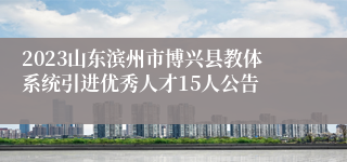 2023山东滨州市博兴县教体系统引进优秀人才15人公告