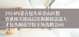 2024内蒙古包头市青山区教育系统引进高层次和紧缺急需人才包头师范学院专场选聘会60人公告