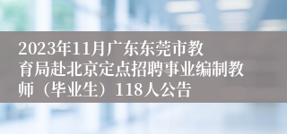 2023年11月广东东莞市教育局赴北京定点招聘事业编制教师（毕业生）118人公告