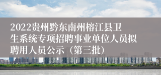 2022贵州黔东南州榕江县卫生系统专项招聘事业单位人员拟聘用人员公示（第三批）