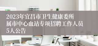 2023年宜昌市卫生健康委所属市中心血站专项招聘工作人员5人公告