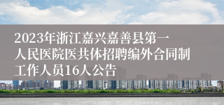 2023年浙江嘉兴嘉善县第一人民医院医共体招聘编外合同制工作人员16人公告