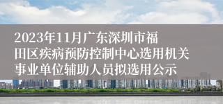 2023年11月广东深圳市福田区疾病预防控制中心选用机关事业单位辅助人员拟选用公示