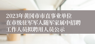 2023年黄冈市市直事业单位在市级驻军军人随军家属中招聘工作人员拟聘用人员公示