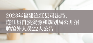 2023年福建连江县司法局、连江县自然资源和规划局公开招聘编外人员22人公告