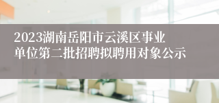 2023湖南岳阳市云溪区事业单位第二批招聘拟聘用对象公示