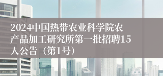 2024中国热带农业科学院农产品加工研究所第一批招聘15人公告（第1号）